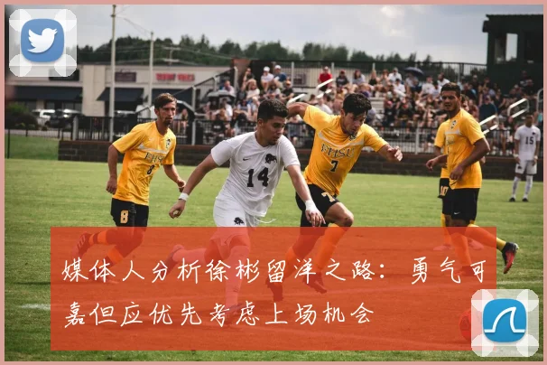 媒体人分析徐彬留洋之路：勇气可嘉但应优先考虑上场机会