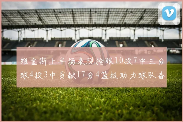 维金斯上半场表现抢眼10投7中三分球4投3中贡献17分4篮板助力球队奋战