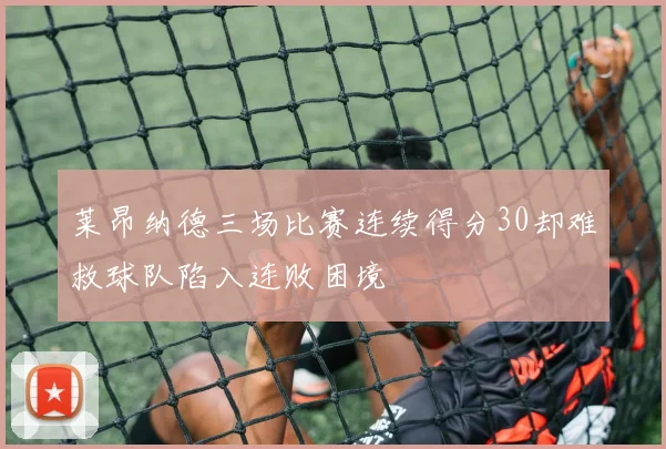 莱昂纳德三场比赛连续得分30却难救球队陷入连败困境