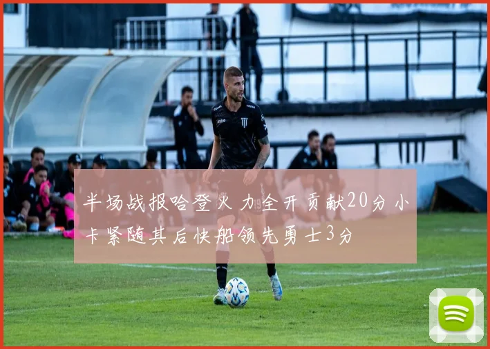 半场战报哈登火力全开贡献20分小卡紧随其后快船领先勇士3分