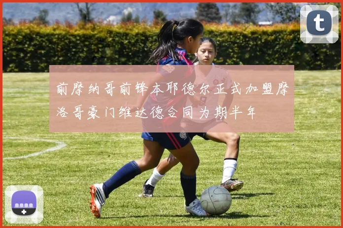 前摩纳哥前锋本耶德尔正式加盟摩洛哥豪门维达德合同为期半年