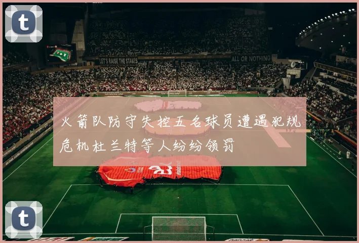 火箭队防守失控五名球员遭遇犯规危机杜兰特等人纷纷领罚