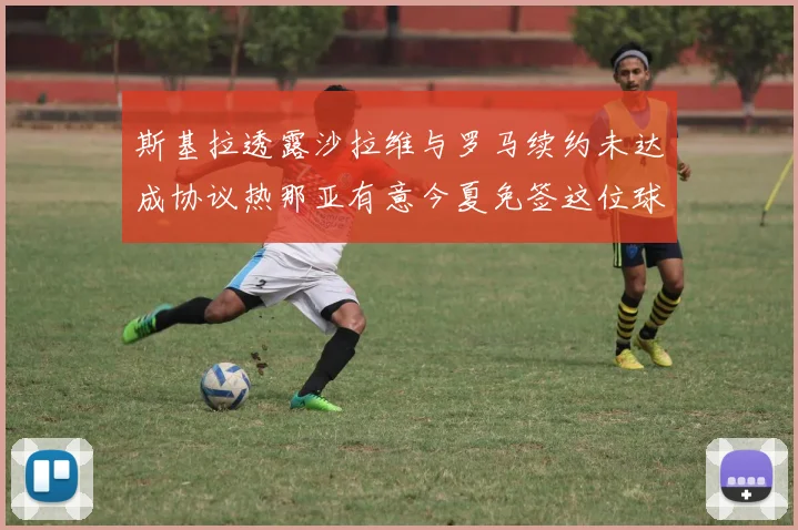 斯基拉透露沙拉维与罗马续约未达成协议热那亚有意今夏免签这位球员