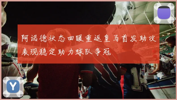 阿诺德状态回暖重返皇马首发助攻表现稳定助力球队争冠