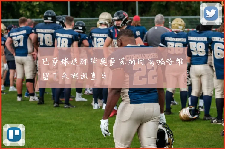 巴萨球迷对阵奥萨苏纳时高喊哈维留下来嘲讽皇马