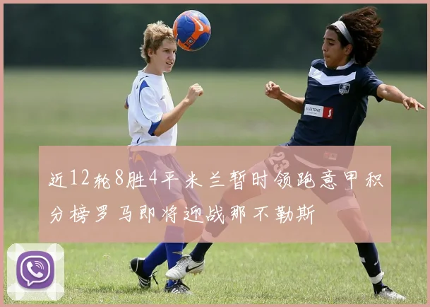 近12轮8胜4平米兰暂时领跑意甲积分榜罗马即将迎战那不勒斯