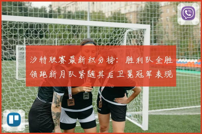 沙特联赛最新积分榜：胜利队全胜领跑新月队紧随其后卫冕冠军表现不佳仅居第七