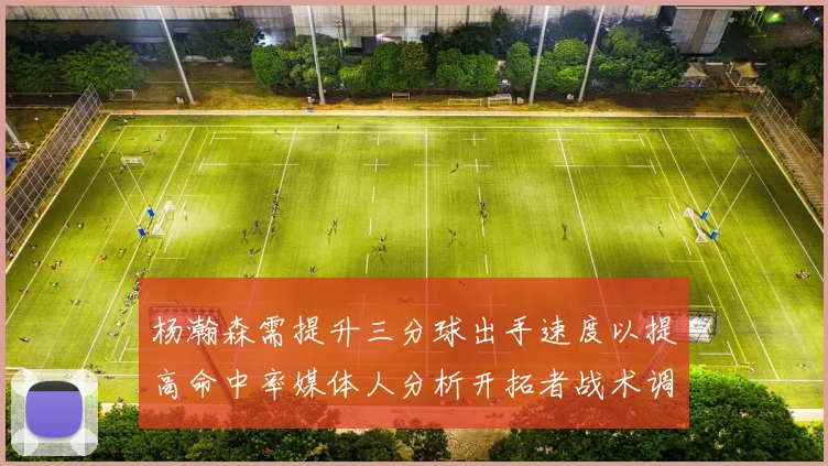 杨瀚森需提升三分球出手速度以提高命中率媒体人分析开拓者战术调整