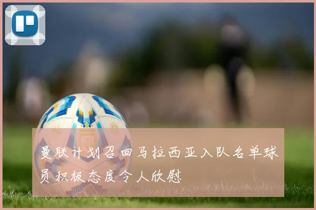 曼联计划召回马拉西亚入队名单球员积极态度令人欣慰
