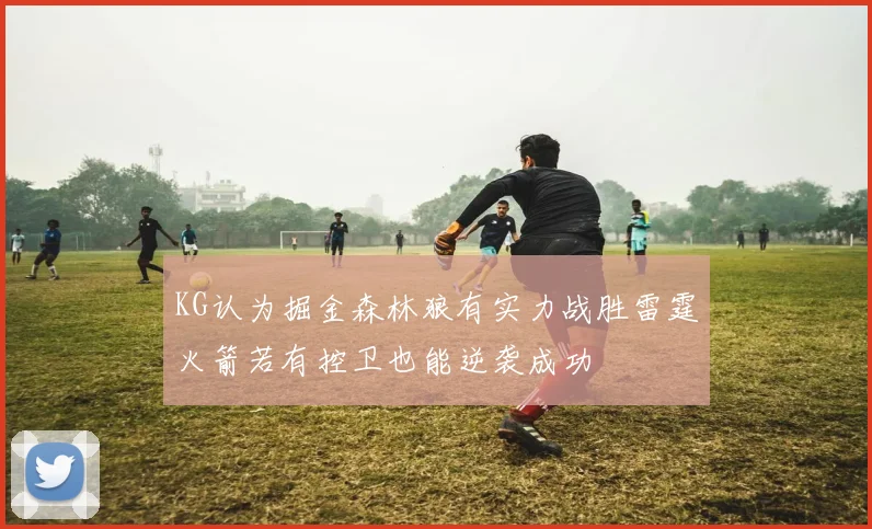 KG认为掘金森林狼有实力战胜雷霆火箭若有控卫也能逆袭成功