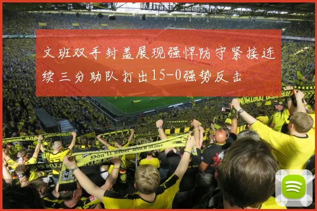 文班双手封盖展现强悍防守紧接连续三分助队打出15-0强势反击