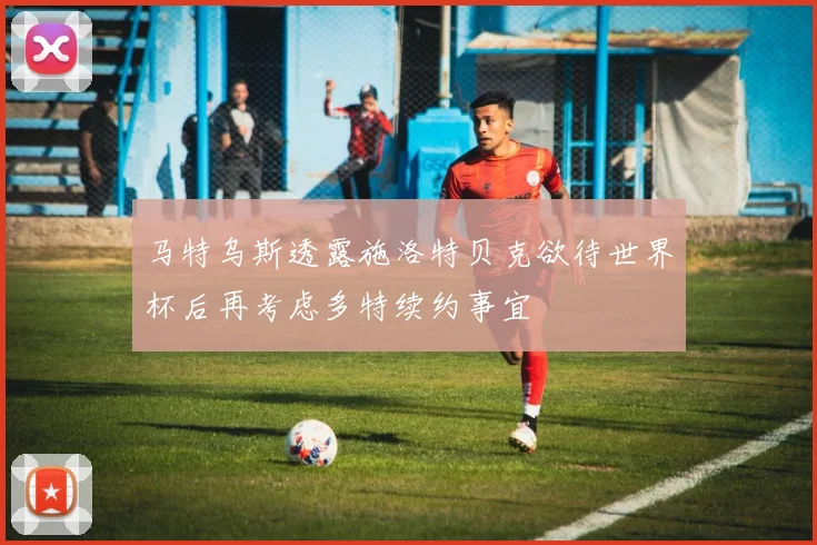马特乌斯透露施洛特贝克欲待世界杯后再考虑多特续约事宜