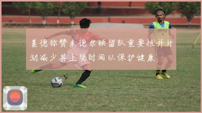 基德称赞米德尔顿留队重要性并计划减少其上场时间以保护健康