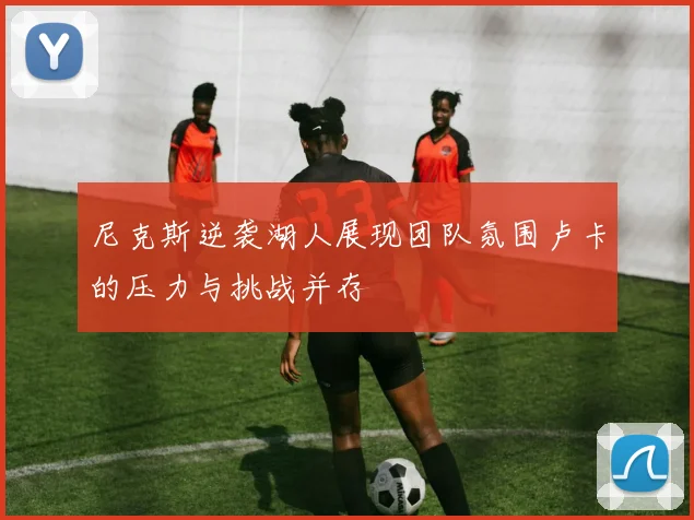 尼克斯逆袭湖人展现团队氛围卢卡的压力与挑战并存