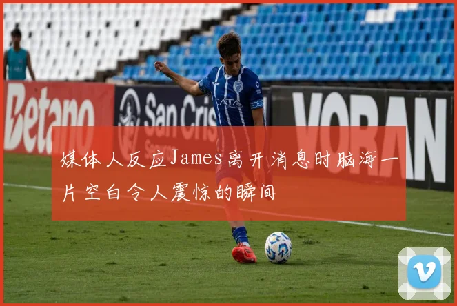 媒体人反应James离开消息时脑海一片空白令人震惊的瞬间