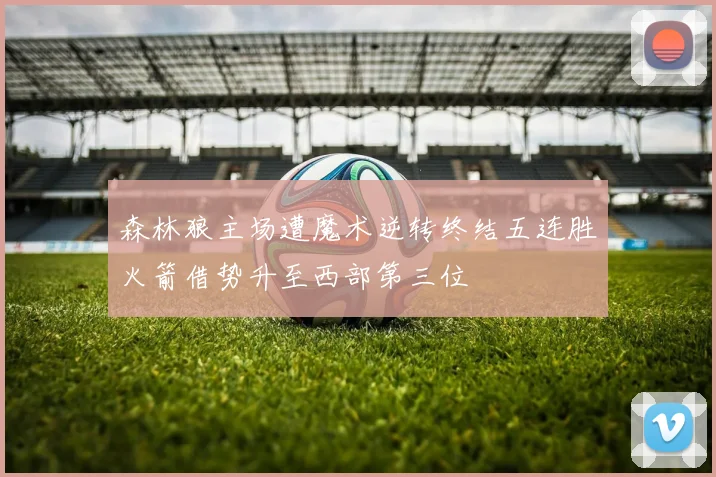 森林狼主场遭魔术逆转终结五连胜火箭借势升至西部第三位