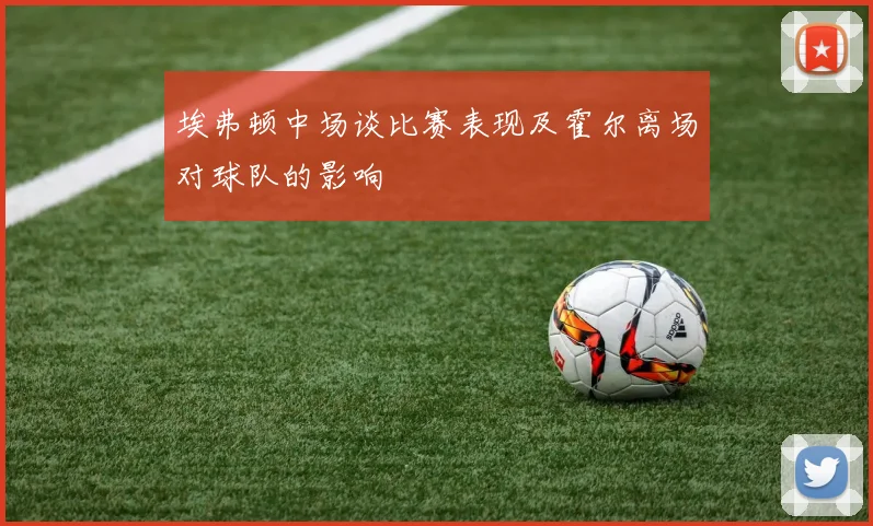 埃弗顿中场谈比赛表现及霍尔离场对球队的影响