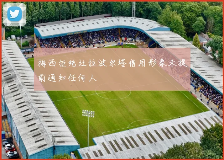 梅西拒绝让拉波尔塔借用形象未提前通知任何人