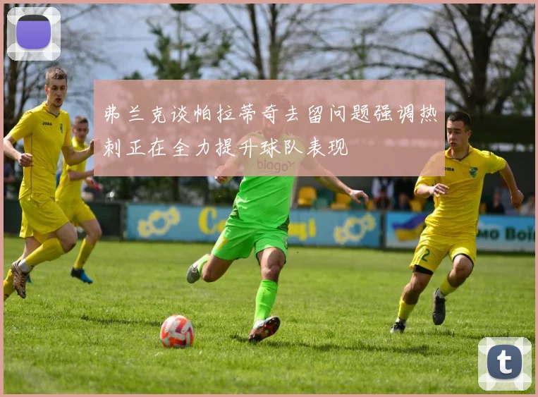 弗兰克谈帕拉蒂奇去留问题强调热刺正在全力提升球队表现