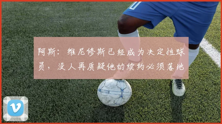阿斯：维尼修斯已经成为决定性球员，没人再质疑他的续约必须落地