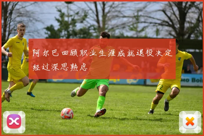 阿尔巴回顾职业生涯成就退役决定经过深思熟虑
