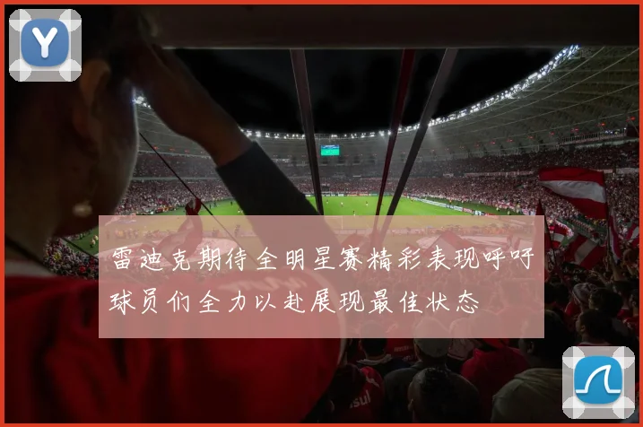 雷迪克期待全明星赛精彩表现呼吁球员们全力以赴展现最佳状态