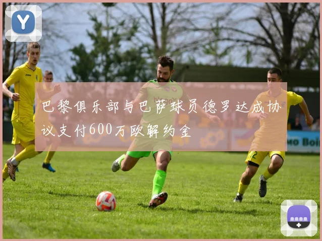 巴黎俱乐部与巴萨球员德罗达成协议支付600万欧解约金