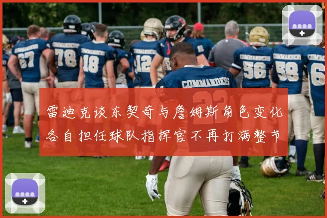 雷迪克谈东契奇与詹姆斯角色变化各自担任球队指挥官不再打满整节