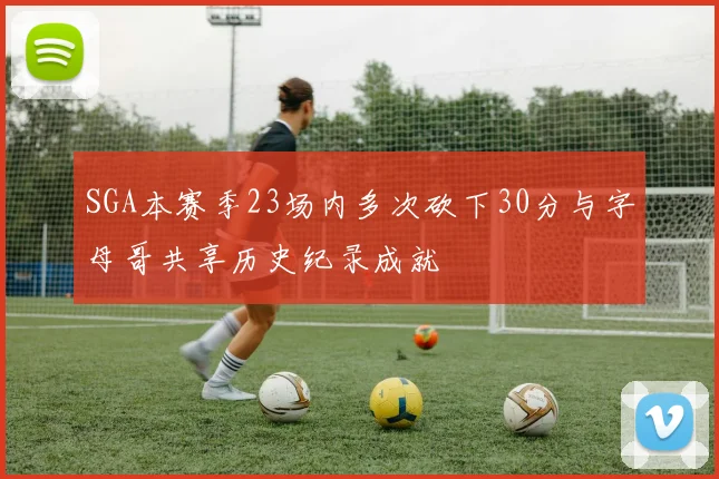 SGA本赛季23场内多次砍下30分与字母哥共享历史纪录成就