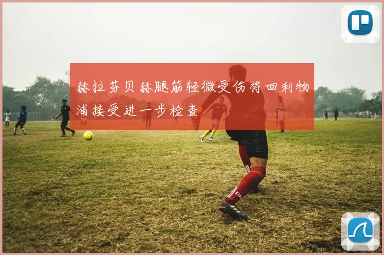 赫拉芬贝赫腿筋轻微受伤将回利物浦接受进一步检查