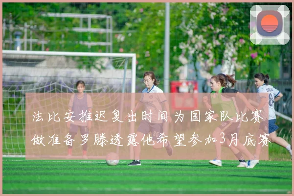 法比安推迟复出时间为国家队比赛做准备罗滕透露他希望参加3月底赛事