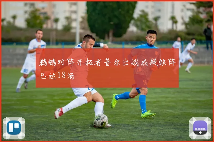 鹈鹕对阵开拓者普尔出战成疑缺阵已达18场
