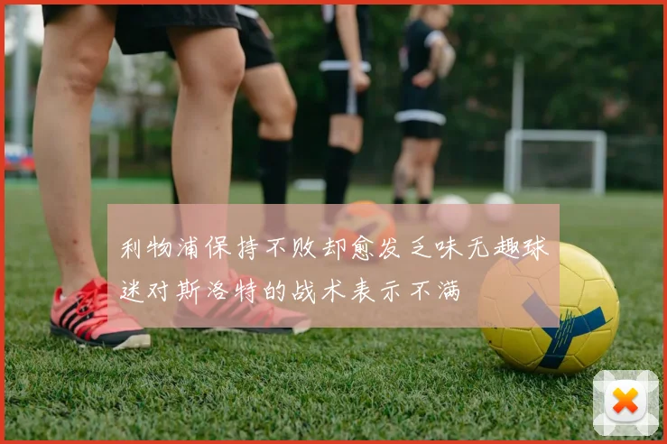 利物浦保持不败却愈发乏味无趣球迷对斯洛特的战术表示不满