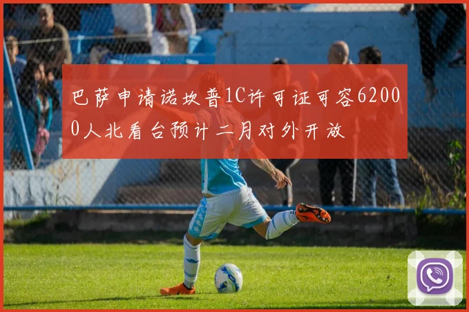 巴萨申请诺坎普1C许可证可容62000人北看台预计二月对外开放