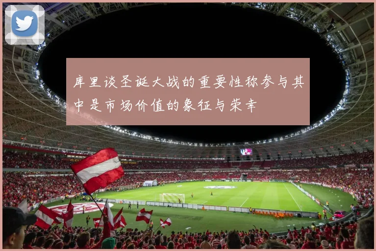 库里谈圣诞大战的重要性称参与其中是市场价值的象征与荣幸