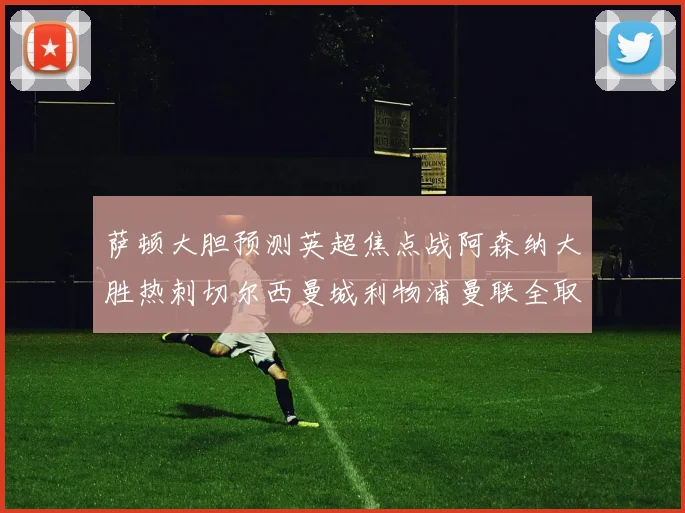萨顿大胆预测英超焦点战阿森纳大胜热刺切尔西曼城利物浦曼联全取三分