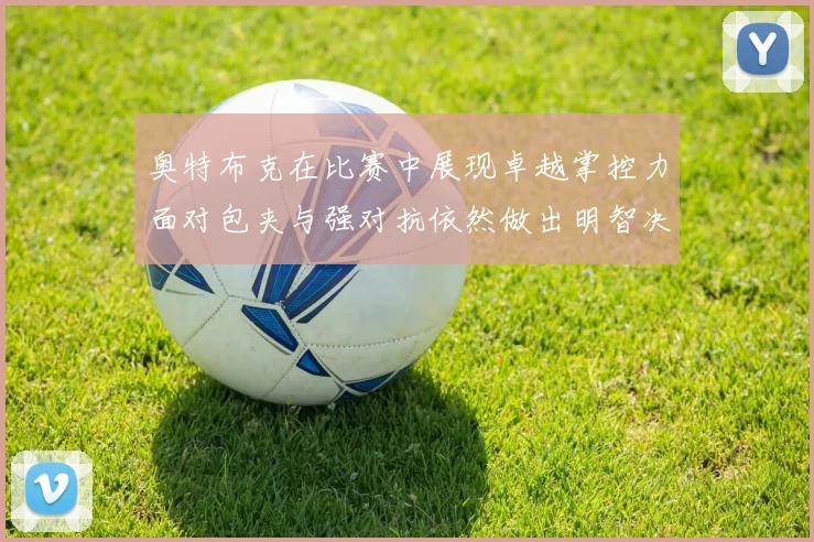 奥特布克在比赛中展现卓越掌控力面对包夹与强对抗依然做出明智决策