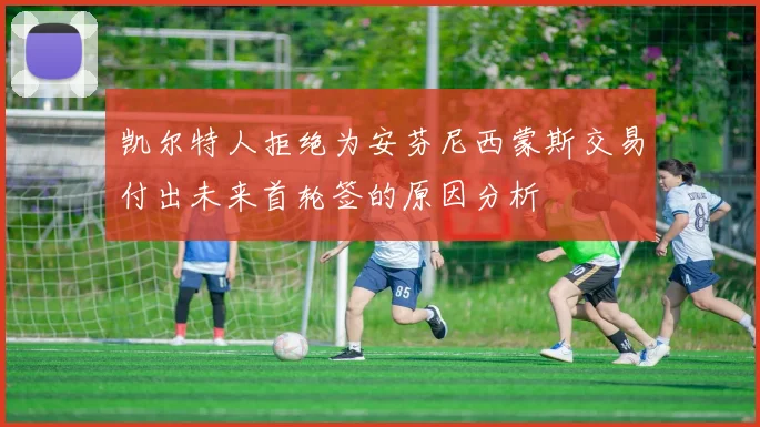 凯尔特人拒绝为安芬尼西蒙斯交易付出未来首轮签的原因分析