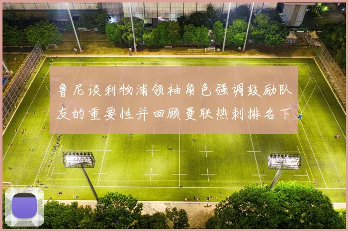 鲁尼谈利物浦领袖角色强调鼓励队友的重要性并回顾曼联热刺排名下滑经历
