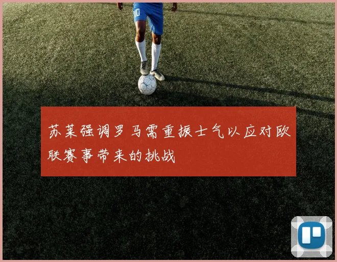 苏莱强调罗马需重振士气以应对欧联赛事带来的挑战