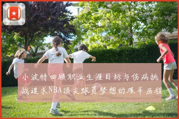小波特回顾职业生涯目标与伤病挑战追求NBA顶尖球员梦想的艰辛历程
