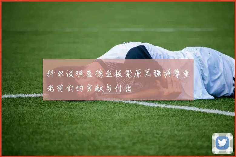 科尔谈理查德坐板凳原因强调尊重老将们的贡献与付出