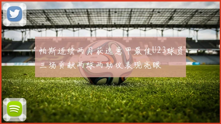 帕斯连续两月获选意甲最佳U23球员三场贡献两球两助攻表现亮眼