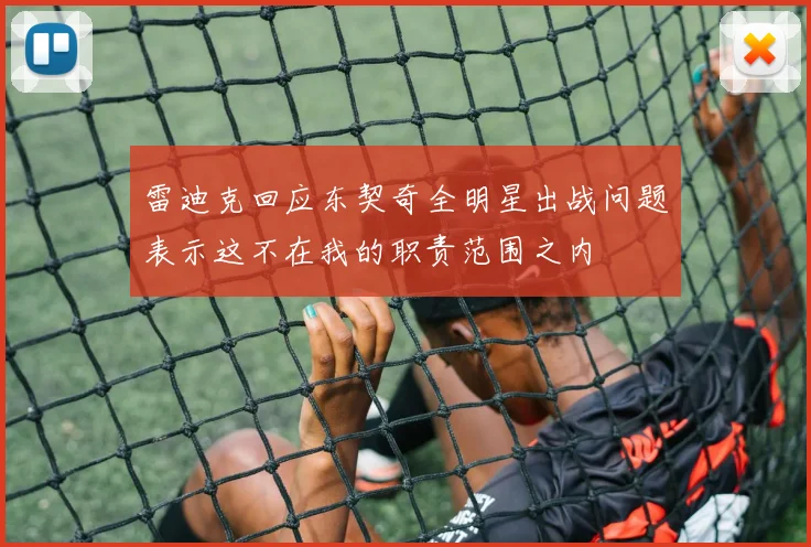 雷迪克回应东契奇全明星出战问题表示这不在我的职责范围之内