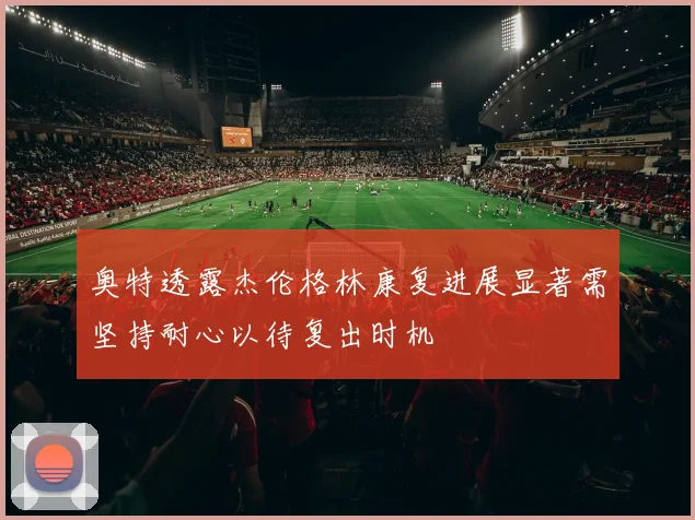 奥特透露杰伦格林康复进展显著需坚持耐心以待复出时机